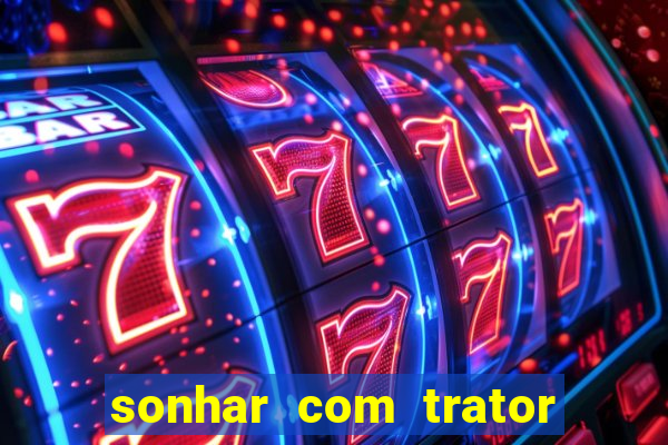 sonhar com trator jogo do bicho